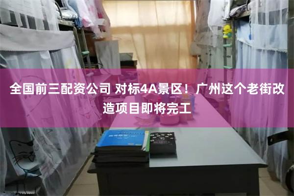 全国前三配资公司 对标4A景区！广州这个老街改造项目即将完工