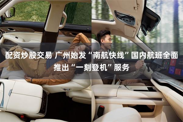 配资炒股交易 广州始发“南航快线”国内航班全面推出“一刻登机”服务