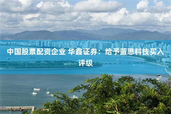 中国股票配资企业 华鑫证券：给予蓝思科技买入评级
