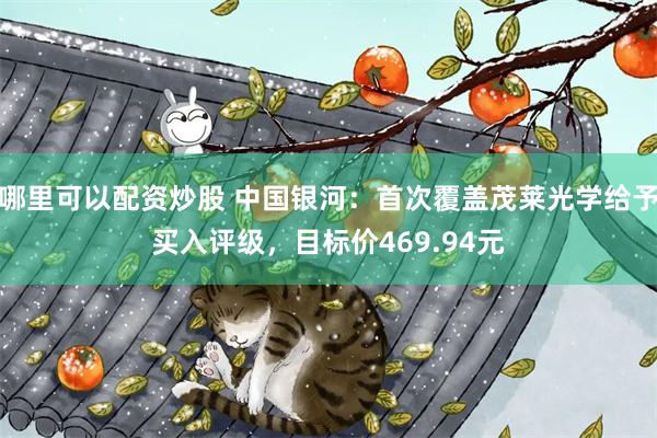 哪里可以配资炒股 中国银河：首次覆盖茂莱光学给予买入评级，目标价469.94元