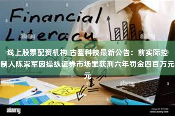 线上股票配资机构 古鳌科技最新公告：前实际控制人陈崇军因操纵证券市场罪获刑六年罚金四百万元