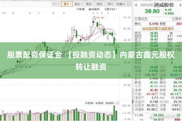 股票配资保证金 【投融资动态】内蒙古鑫元股权转让融资