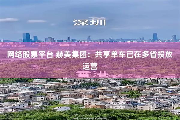 网络股票平台 赫美集团：共享单车已在多省投放运营