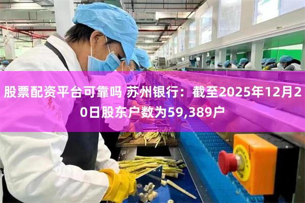 股票配资平台可靠吗 苏州银行：截至2025年12月20日股东户数为59,389户