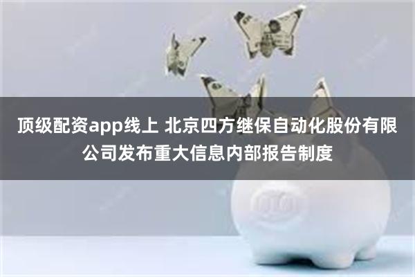 顶级配资app线上 北京四方继保自动化股份有限公司发布重大信息内部报告制度