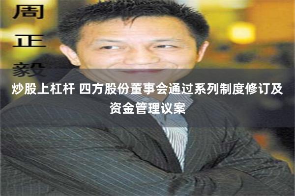 炒股上杠杆 四方股份董事会通过系列制度修订及资金管理议案