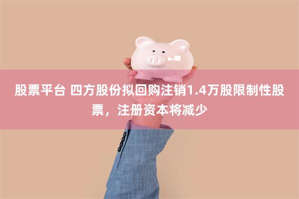 股票平台 四方股份拟回购注销1.4万股限制性股票,注册资本将减少