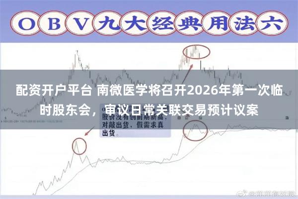 配资开户平台 南微医学将召开2026年第一次临时股东会，审议日常关联交易预计议案