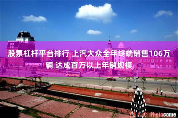 股票杠杆平台排行 上汽大众全年终端销售106万辆 达成百万以上年销规模