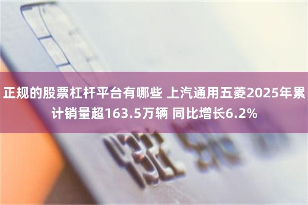 正规的股票杠杆平台有哪些 上汽通用五菱2025年累计销量超163.5万辆 同比增长6.2%