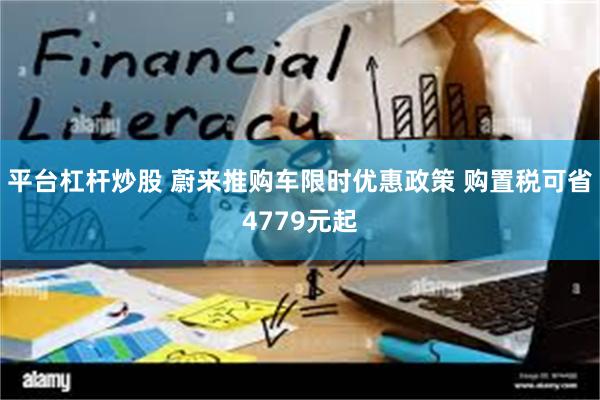 平台杠杆炒股 蔚来推购车限时优惠政策 购置税可省4779元起