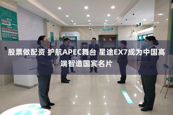股票做配资 护航APEC舞台 星途EX7成为中国高端智造国宾名片