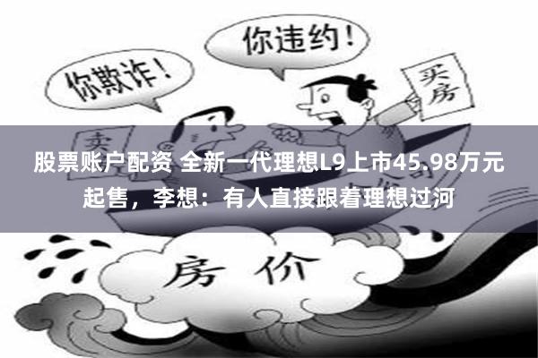 股票账户配资 全新一代理想L9上市45.98万元起售，李想：有人直接跟着理想过河