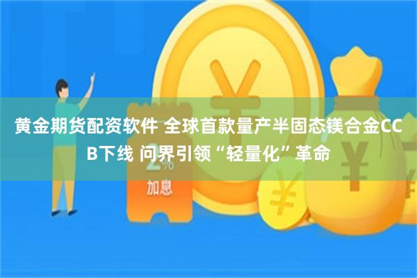 黄金期货配资软件 全球首款量产半固态镁合金CCB下线 问界引领“轻量化”革命