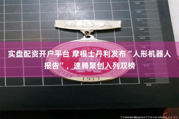 实盘配资开户平台 摩根士丹利发布“人形机器人报告”,速腾聚创入列双榜