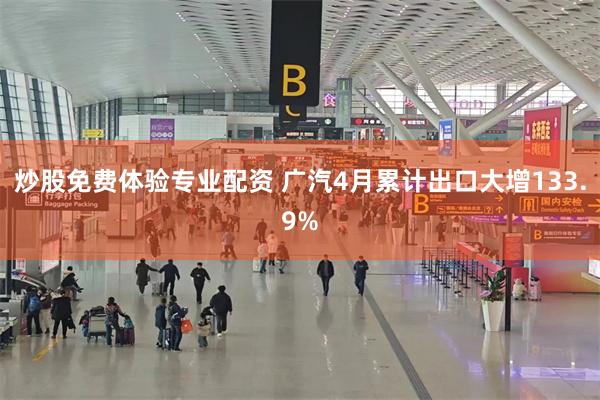 炒股免费体验专业配资 广汽4月累计出口大增133.9%