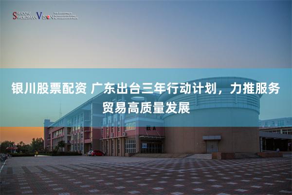 银川股票配资 广东出台三年行动计划，力推服务贸易高质量发展