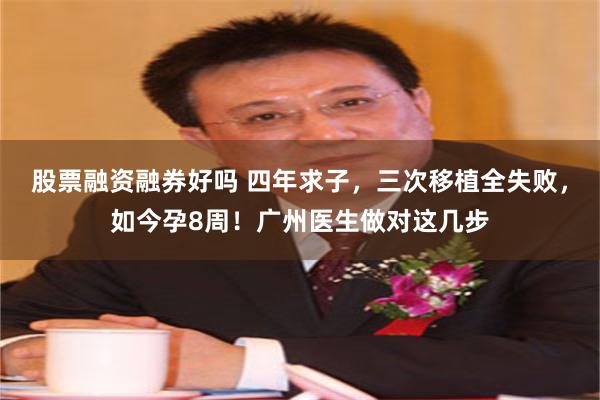 股票融资融券好吗 四年求子，三次移植全失败，如今孕8周！广州医生做对这几步