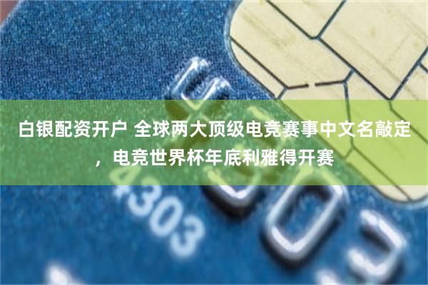 白银配资开户 全球两大顶级电竞赛事中文名敲定，电竞世界杯年底利雅得开赛