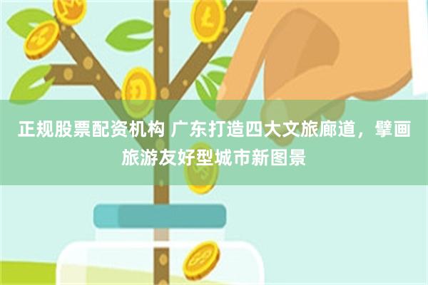 正规股票配资机构 广东打造四大文旅廊道,擘画旅游友好型城市新图景
