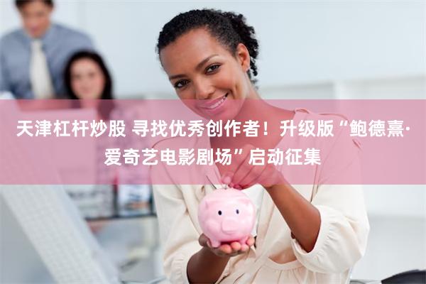 天津杠杆炒股 寻找优秀创作者！升级版“鲍德熹·爱奇艺电影剧场”启动征集