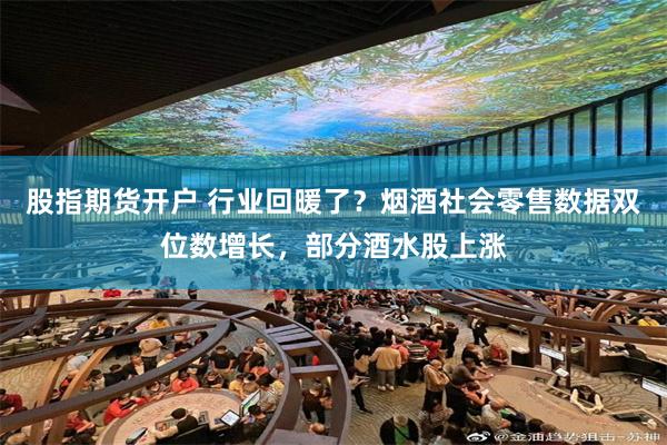 股指期货开户 行业回暖了？烟酒社会零售数据双位数增长，部分酒水股上涨