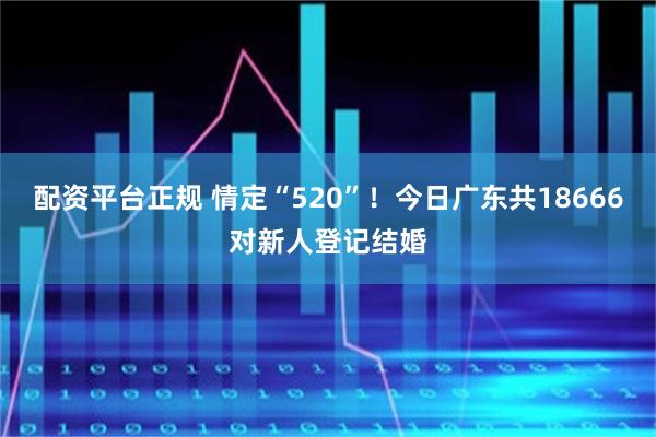 配资平台正规 情定“520”！今日广东共18666对新人登记结婚
