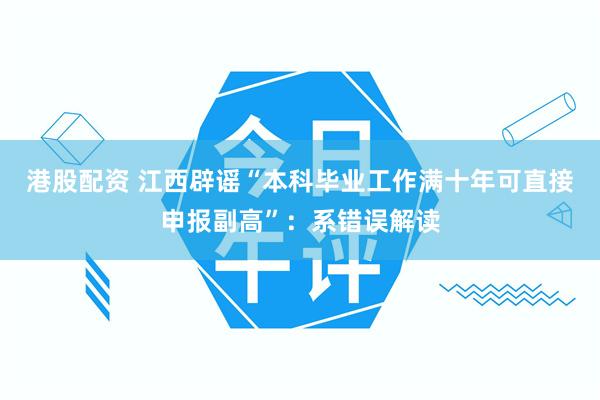 港股配资 江西辟谣“本科毕业工作满十年可直接申报副高”：系错误解读