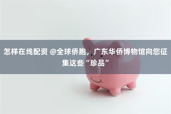 怎样在线配资 @全球侨胞，广东华侨博物馆向您征集这些“珍品”