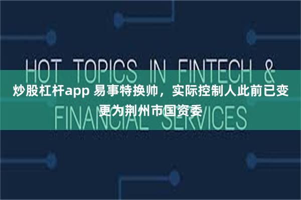 炒股杠杆app 易事特换帅，实际控制人此前已变更为荆州市国资委