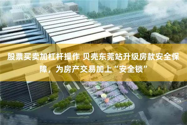 股票买卖加杠杆操作 贝壳东莞站升级房款安全保障,为房产交易加上“安全锁”