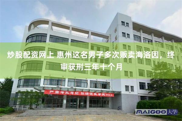 炒股配资网上 惠州这名男子多次贩卖海洛因,终审获刑三年十个月
