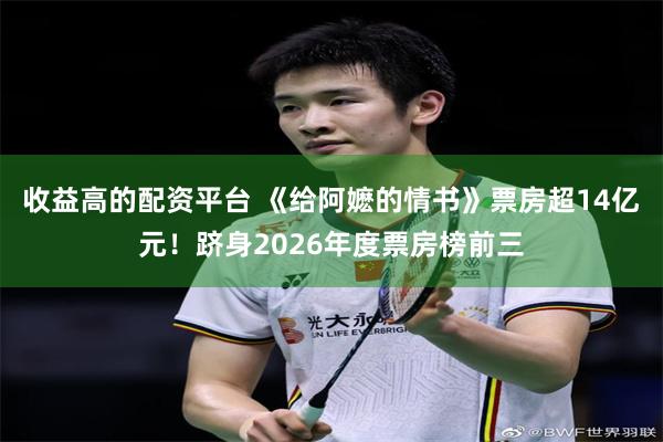 收益高的配资平台 《给阿嬷的情书》票房超14亿元！跻身2026年度票房榜前三