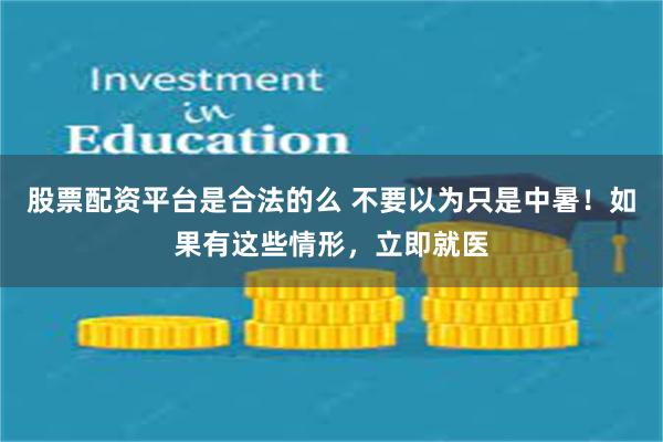 股票配资平台是合法的么 不要以为只是中暑！如果有这些情形，立即就医
