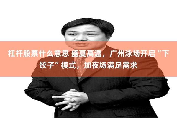 杠杆股票什么意思 盛夏高温,广州泳场开启“下饺子”模式,加夜场满足需求