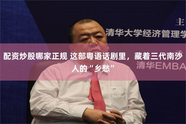 配资炒股哪家正规 这部粤语话剧里，藏着三代南沙人的“乡愁”