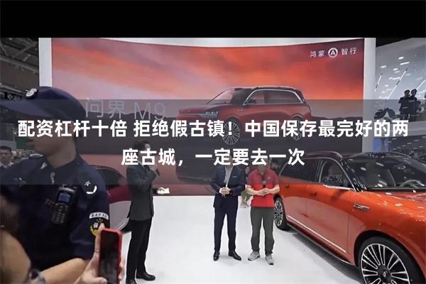 配资杠杆十倍 拒绝假古镇！中国保存最完好的两座古城，一定要去一次