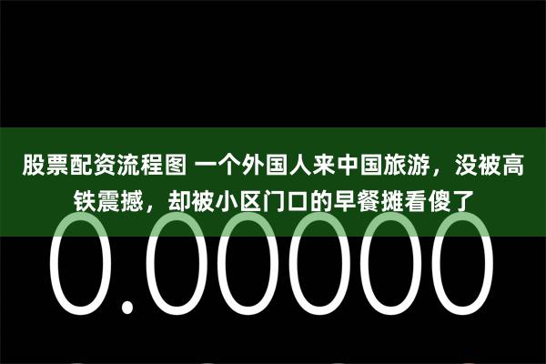 股票配资流程图 一个外国人来中国旅游，没被高铁震撼，却被小区门口的早餐摊看傻了