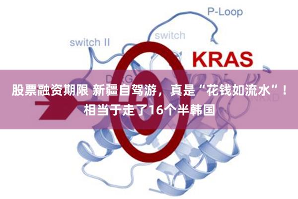 股票融资期限 新疆自驾游，真是“花钱如流水”！相当于走了16个半韩国