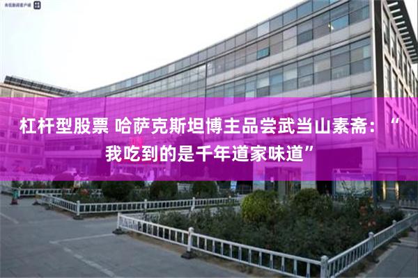 杠杆型股票 哈萨克斯坦博主品尝武当山素斋：“我吃到的是千年道家味道”