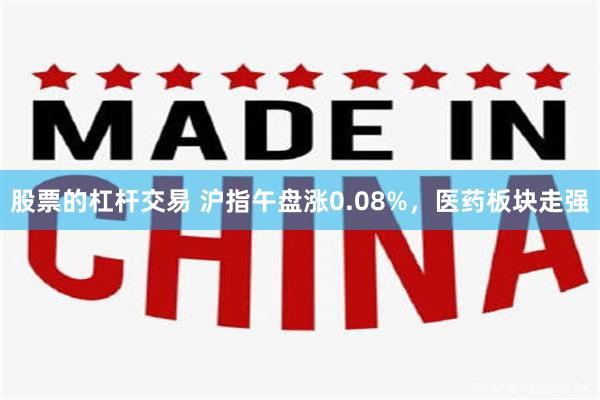 股票的杠杆交易 沪指午盘涨0.08%，医药板块走强