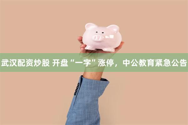 武汉配资炒股 开盘“一字”涨停，中公教育紧急公告