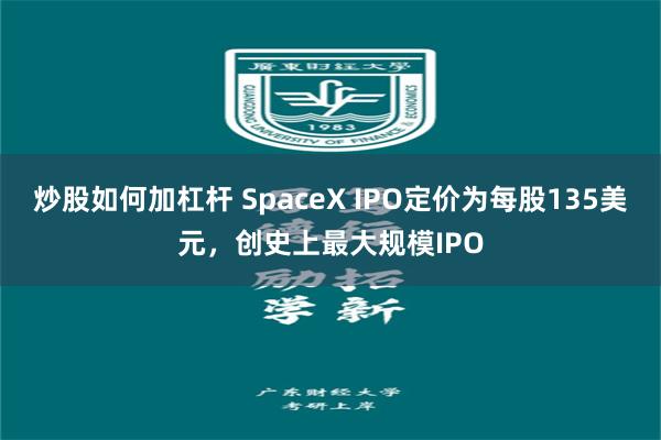 炒股如何加杠杆 SpaceX IPO定价为每股135美元,创史上最大规模IPO
