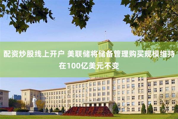 配资炒股线上开户 美联储将储备管理购买规模维持在100亿美元不变