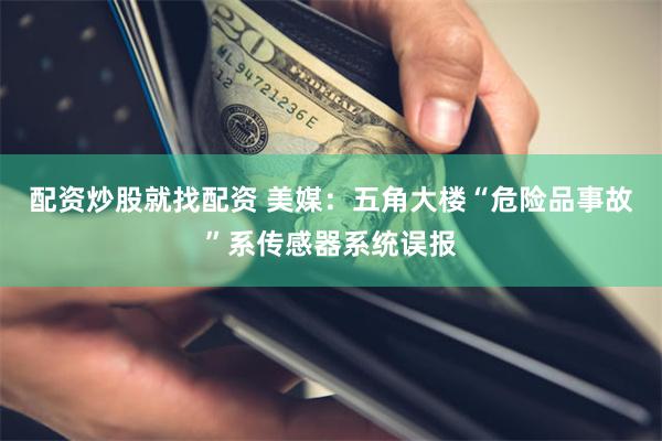 配资炒股就找配资 美媒：五角大楼“危险品事故”系传感器系统误报
