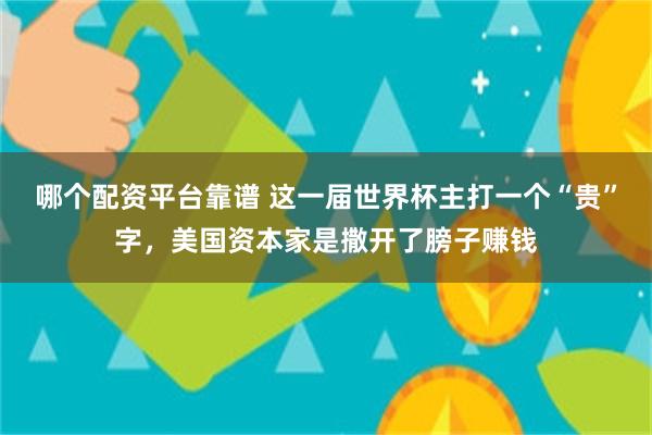 哪个配资平台靠谱 这一届世界杯主打一个“贵”字,美国资本家是撒开了膀子赚钱