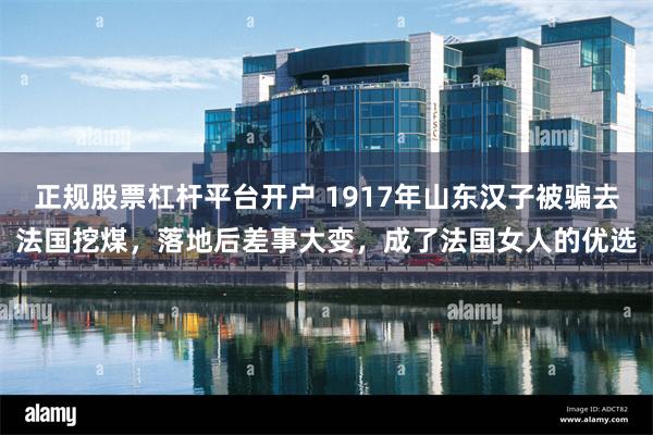 正规股票杠杆平台开户 1917年山东汉子被骗去法国挖煤,落地后差事大变,成了法国女人的优选