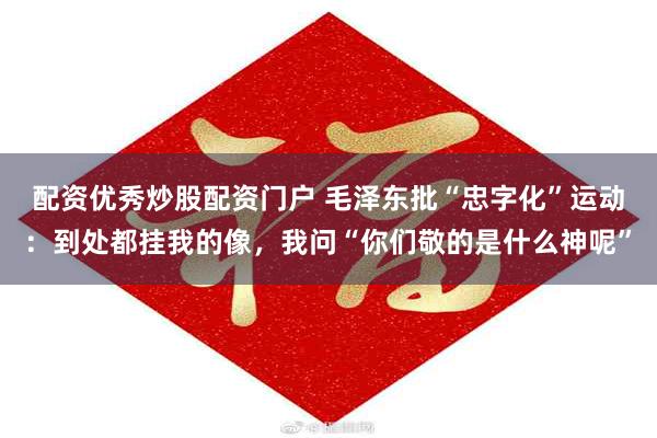 配资优秀炒股配资门户 毛泽东批“忠字化”运动：到处都挂我的像，我问“你们敬的是什么神呢”
