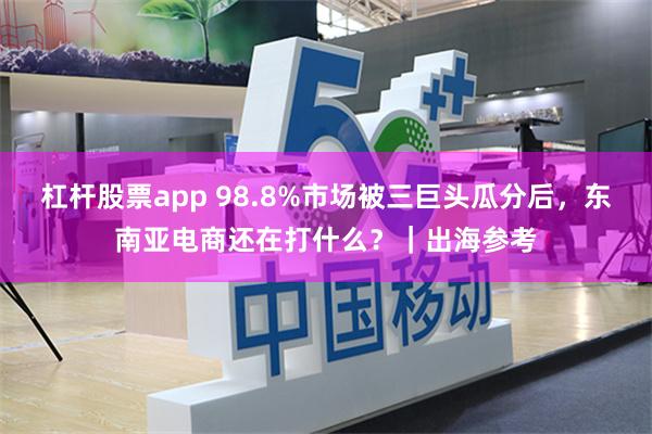 杠杆股票app 98.8%市场被三巨头瓜分后，东南亚电商还在打什么？｜出海参考