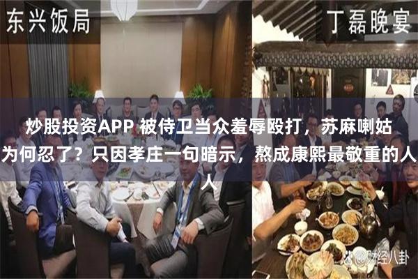 炒股投资APP 被侍卫当众羞辱殴打，苏麻喇姑为何忍了？只因孝庄一句暗示，熬成康熙最敬重的人